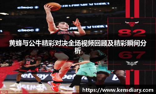 黄蜂与公牛精彩对决全场视频回顾及精彩瞬间分析