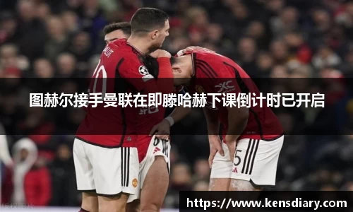 图赫尔接手曼联在即滕哈赫下课倒计时已开启
