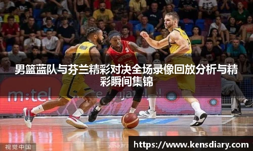 男篮蓝队与芬兰精彩对决全场录像回放分析与精彩瞬间集锦
